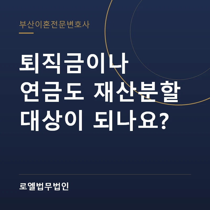 퇴직금이나 연금도 재산분할 대상이 되나요? 로엘법무법인