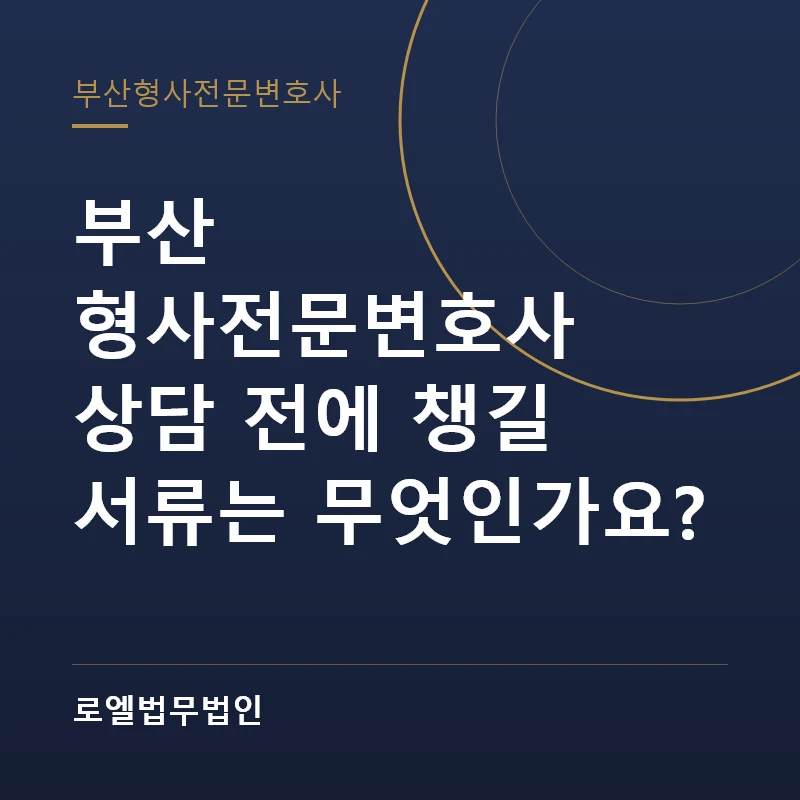 부산 형사전문변호사 상담 전에 챙길 서류는 무엇인가요? 로엘법무법인